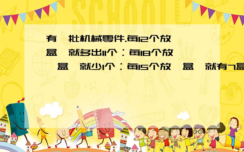 有一批机械零件.每12个放一盒,就多出11个；每18个放一盒,就少1个；每15个放一盒,就有7盒各多2个.这些%D%A零件总数在300至400之间.这些零件共有多少个?