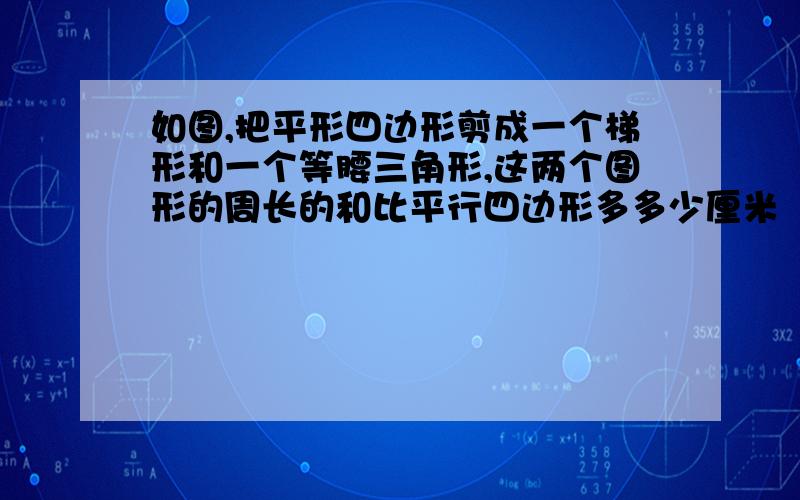 如图,把平形四边形剪成一个梯形和一个等腰三角形,这两个图形的周长的和比平行四边形多多少厘米