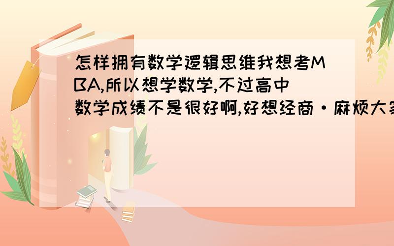 怎样拥有数学逻辑思维我想考MBA,所以想学数学,不过高中数学成绩不是很好啊,好想经商·麻烦大家帮我解决