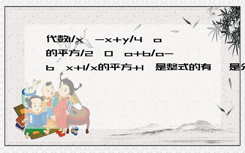 代数1/x,-x+y/4,a的平方/2,0,a+b/a-b,x+1/x的平方+1,是整式的有 ,是分式的有2.当分式|x|-5/x的平方-6x+5的值为零时，x的值为3.当x多少时，分式x的平方/5-x的值为正数