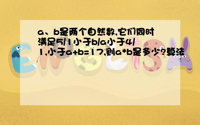 a、b是两个自然数,它们同时满足5/1小于b/a小于4/1,小于a+b=17,则a*b是多少?算法