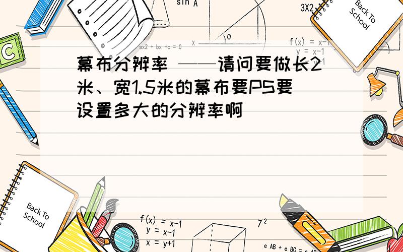 幕布分辨率 ——请问要做长2米、宽1.5米的幕布要PS要设置多大的分辨率啊