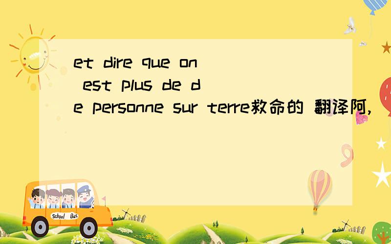 et dire que on est plus de de personne sur terre救命的 翻译阿,