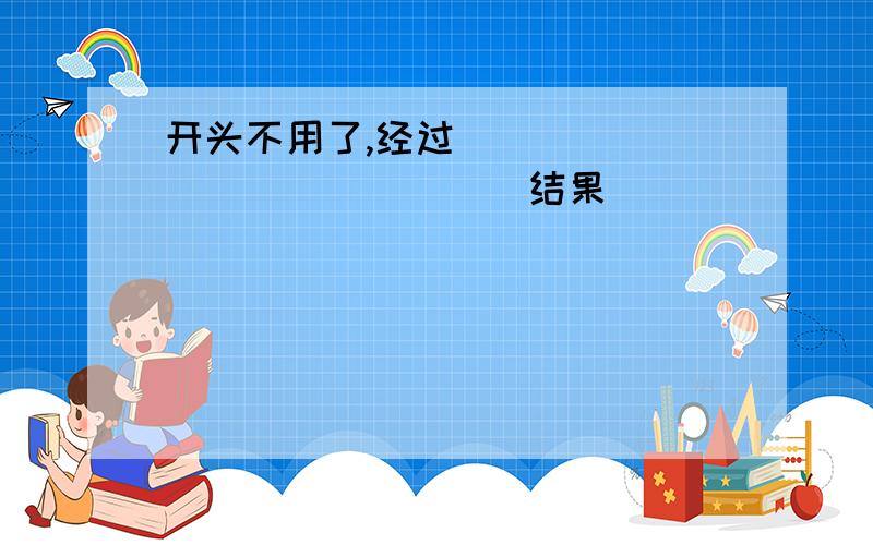 开头不用了,经过_______________结果_________________________.小乌鸦听了妈妈的话会怎样想,你还能续这个故事吗?试一试,再讲给家人听.