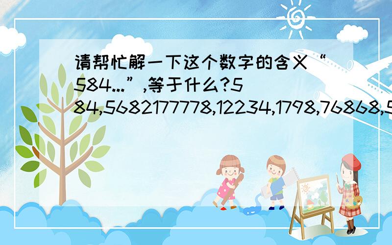 请帮忙解一下这个数字的含义“584...”,等于什么?584,5682177778,12234,1798,76868,587129955,829475