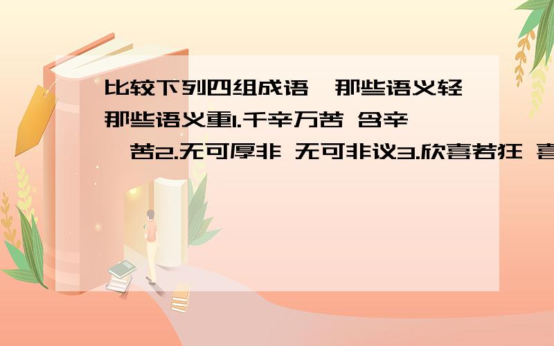 比较下列四组成语,那些语义轻那些语义重1.千辛万苦 含辛茹苦2.无可厚非 无可非议3.欣喜若狂 喜形于色4.瞬息万变 变化无常