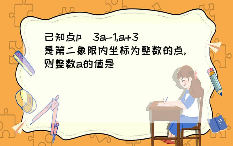 已知点p（3a-1,a+3）是第二象限内坐标为整数的点,则整数a的值是_____________