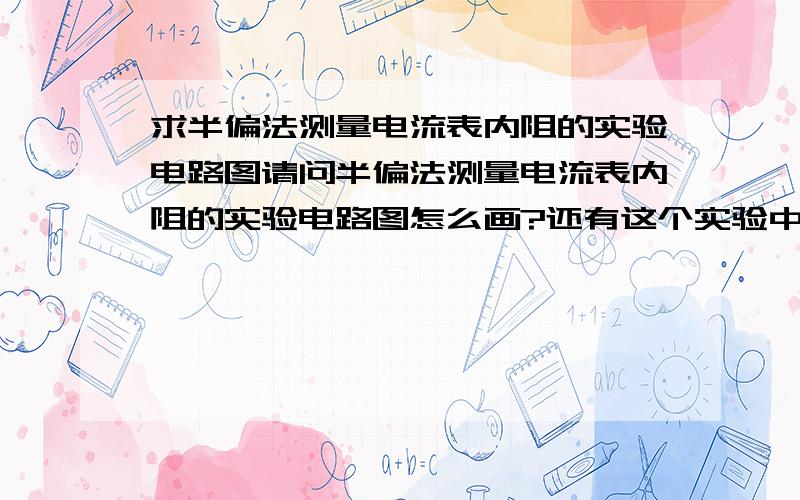 求半偏法测量电流表内阻的实验电路图请问半偏法测量电流表内阻的实验电路图怎么画?还有这个实验中的滑动变阻器阻值是越大越好还是越小越好?那测电压表内阻呢？图又是什么呢？阻值