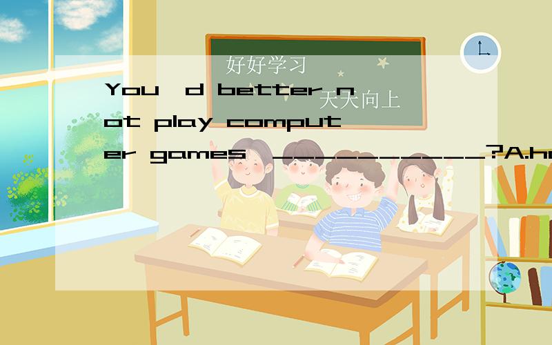 You'd better not play computer games,__________?A.hadn't you B.had you C.wouldn't you D.wou2.You’d better not play computer games,__________?A.hadn’t you B.had you C.wouldn’t you D.would you要原因