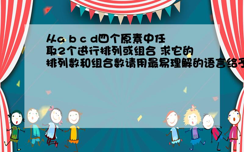 从a b c d四个原素中任取2个进行排列或组合 求它的排列数和组合数请用最易理解的语言给予详解'谢谢!