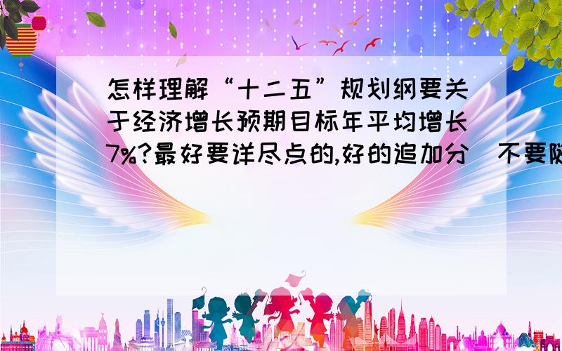 怎样理解“十二五”规划纲要关于经济增长预期目标年平均增长7%?最好要详尽点的,好的追加分（不要随便复制一段给我的）