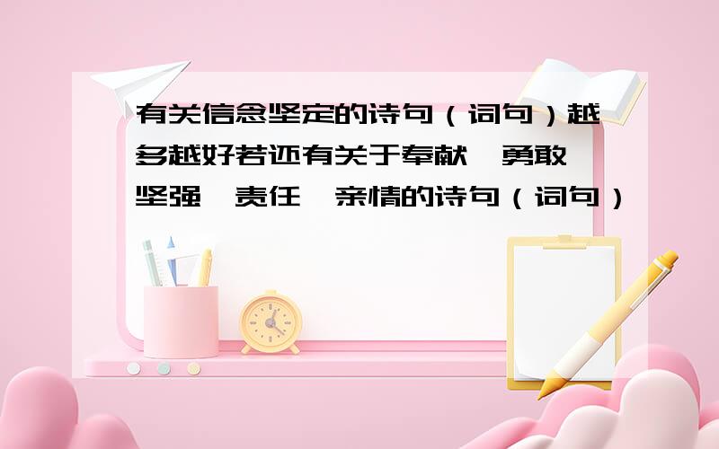 有关信念坚定的诗句（词句）越多越好若还有关于奉献、勇敢、坚强、责任、亲情的诗句（词句）,