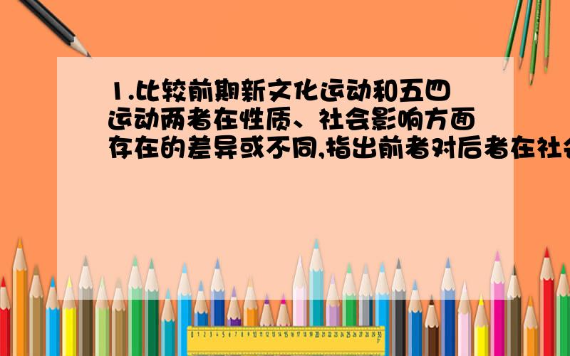 1.比较前期新文化运动和五四运动两者在性质、社会影响方面存在的差异或不同,指出前者对后者在社会实践上产生的影响.2.概括1912~1919年间,中国国内政治斗争、经济发展、思想进步的表现,