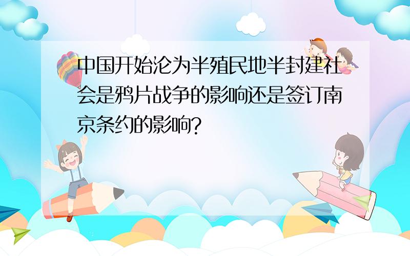 中国开始沦为半殖民地半封建社会是鸦片战争的影响还是签订南京条约的影响?