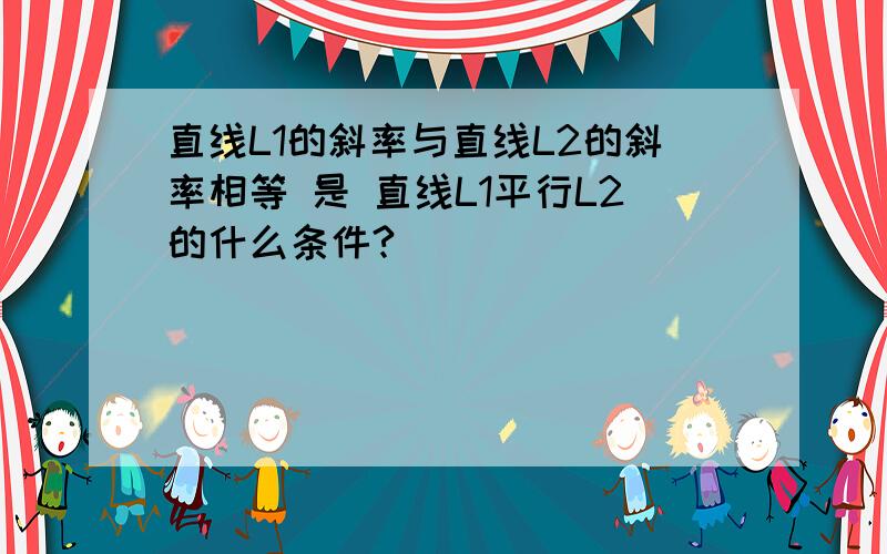 直线L1的斜率与直线L2的斜率相等 是 直线L1平行L2的什么条件?