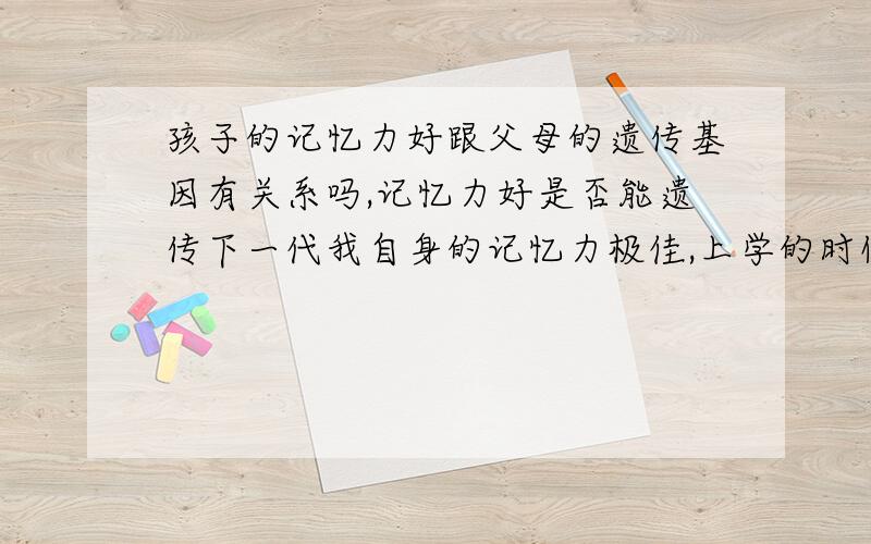 孩子的记忆力好跟父母的遗传基因有关系吗,记忆力好是否能遗传下一代我自身的记忆力极佳,上学的时候无论什么课文,或者是语言我看上一两遍就能记得一清二楚,而我父亲记忆能力明显就不