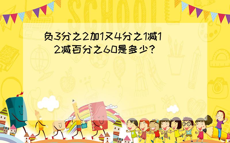 负3分之2加1又4分之1减1．2减百分之60是多少?