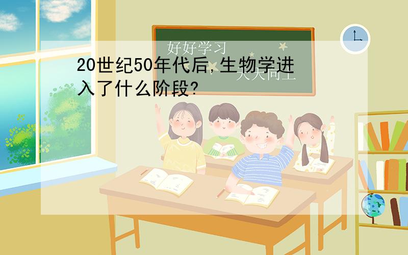 20世纪50年代后,生物学进入了什么阶段?