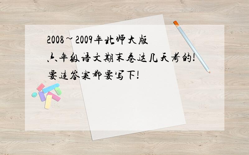 2008~2009年北师大版六年级语文期末卷这几天考的!要连答案都要写下!