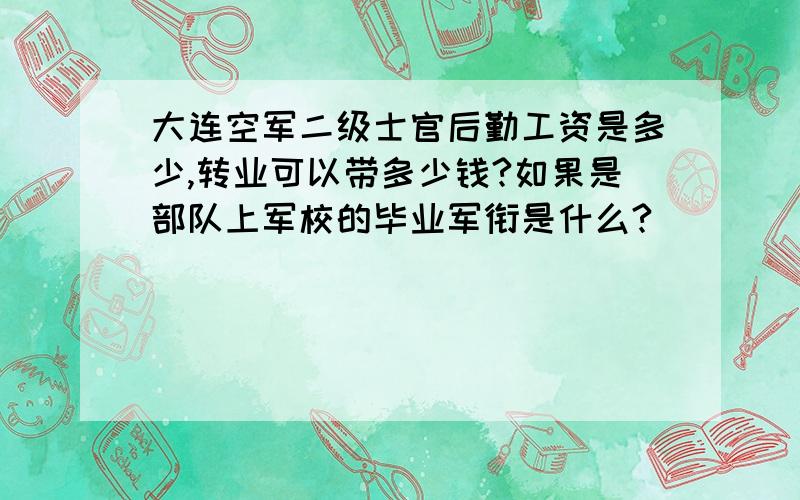 大连空军二级士官后勤工资是多少,转业可以带多少钱?如果是部队上军校的毕业军衔是什么?