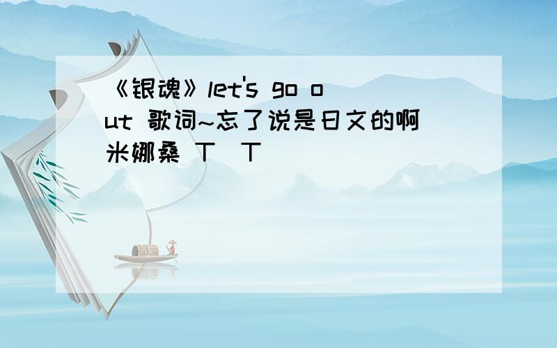 《银魂》let's go out 歌词~忘了说是日文的啊米娜桑 T^T