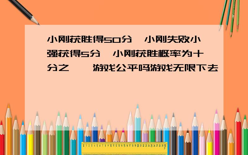 小刚获胜得50分,小刚失败小强获得5分,小刚获胜概率为十分之一,游戏公平吗游戏无限下去