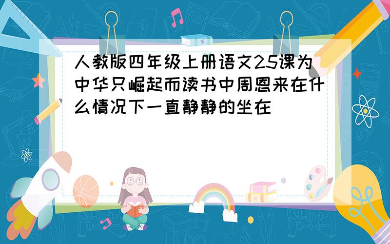 人教版四年级上册语文25课为中华只崛起而读书中周恩来在什么情况下一直静静的坐在