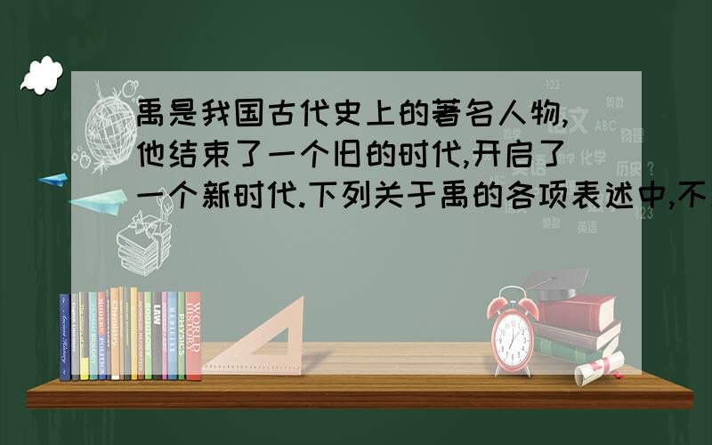 禹是我国古代史上的著名人物,他结束了一个旧的时代,开启了一个新时代.下列关于禹的各项表述中,不准确的是 a.黄河流域的部落联盟首领 b.建立夏朝 c.以王位世袭制取代了禅让制 d.治理洪水