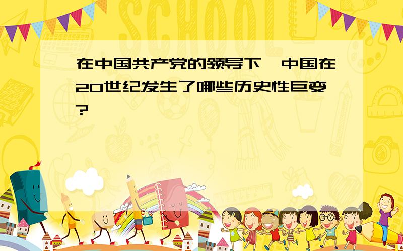 在中国共产党的领导下,中国在20世纪发生了哪些历史性巨变?