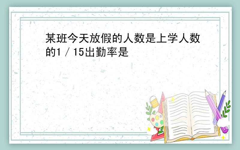 某班今天放假的人数是上学人数的1／15岀勤率是