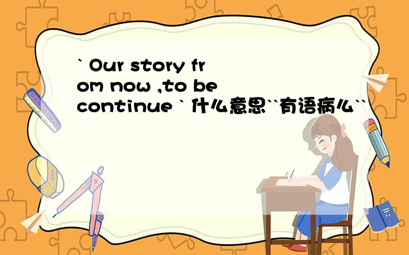 ` Our story from now ,to be continue ` 什么意思``有语病么``