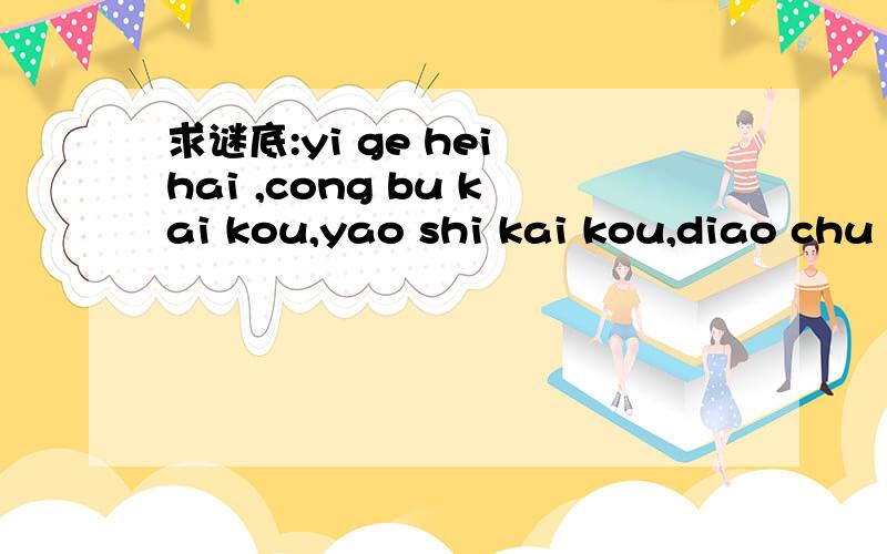 求谜底:yi ge hei hai ,cong bu kai kou,yao shi kai kou,diao chu she tou.