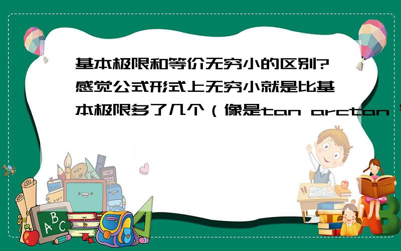 基本极限和等价无穷小的区别?感觉公式形式上无穷小就是比基本极限多了几个（像是tan arctan 等）其他都一样啊?用法上有什麼不同吗?不都是等价代换麼?