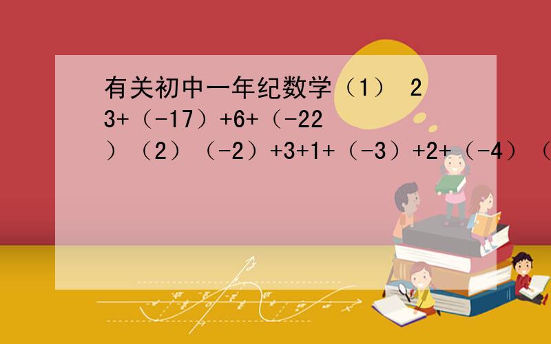 有关初中一年纪数学（1） 23+（-17）+6+（-22）（2）（-2）+3+1+（-3）+2+（-4）（3）1+(-2分之一）+3分之一+（-6分之一）（4）3又4分之一+（-2又5分之3）+5又4分之三+（-8又5分之2）