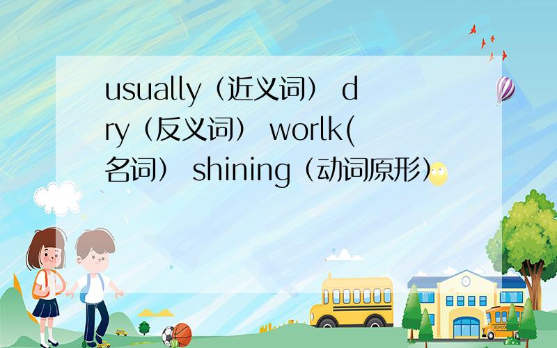 usually（近义词） dry（反义词） worlk(名词） shining（动词原形）