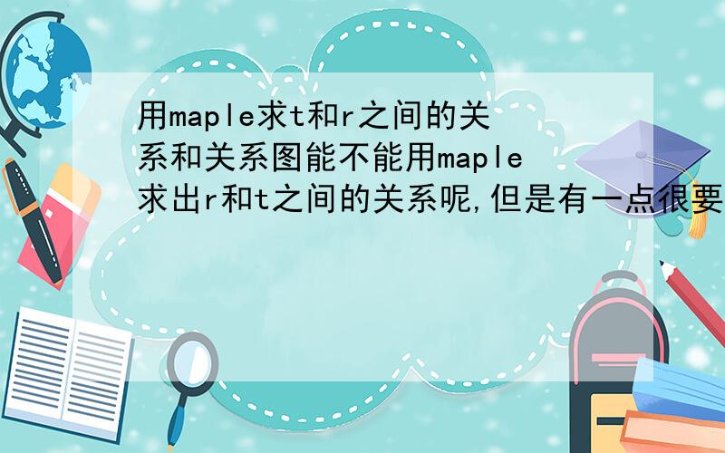 用maple求t和r之间的关系和关系图能不能用maple求出r和t之间的关系呢,但是有一点很要命的是X1,虽然在这个方程里面x1是定值,但是一旦改变r和t,x1也会变化的,所以我想可不可以先通过求几个点