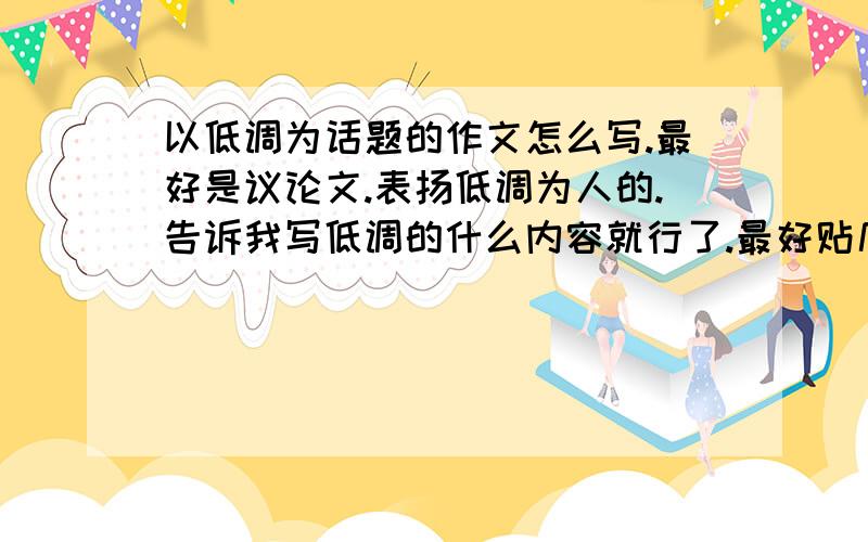 以低调为话题的作文怎么写.最好是议论文.表扬低调为人的.告诉我写低调的什么内容就行了.最好贴几个低调的例子上来.非常感谢阿.