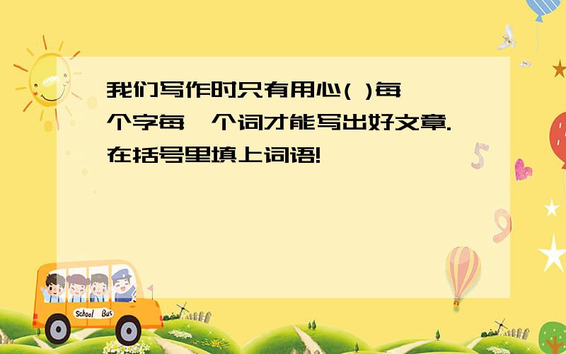 我们写作时只有用心( )每一个字每一个词才能写出好文章.在括号里填上词语!