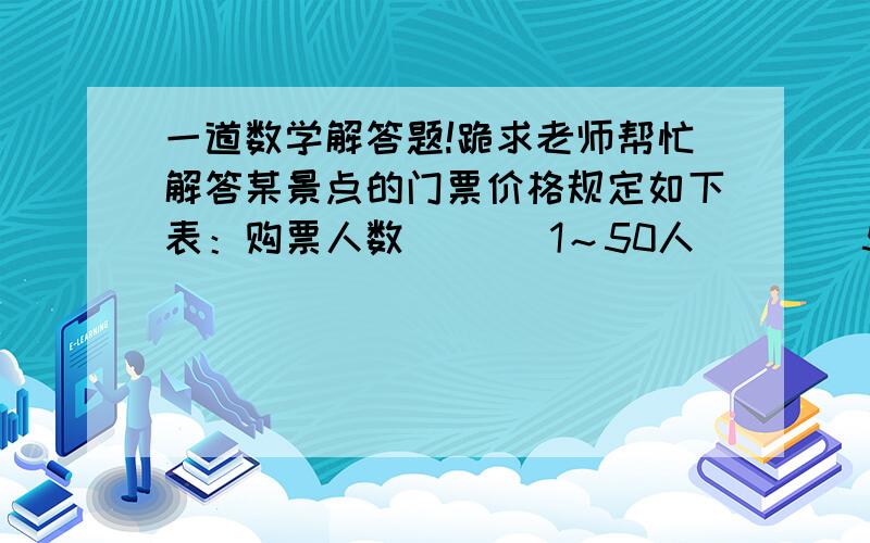 一道数学解答题!跪求老师帮忙解答某景点的门票价格规定如下表：购票人数       1～50人        51～100人         100人以上每人门票价      13元               11元                   9元某校初一（1）,（2