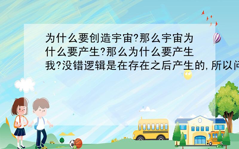 为什么要创造宇宙?那么宇宙为什么要产生?那么为什么要产生我?没错逻辑是在存在之后产生的,所以问为什么就没有意义.但是我们为了研究这种存在总是要有些方法的,存在论里是以观察法做