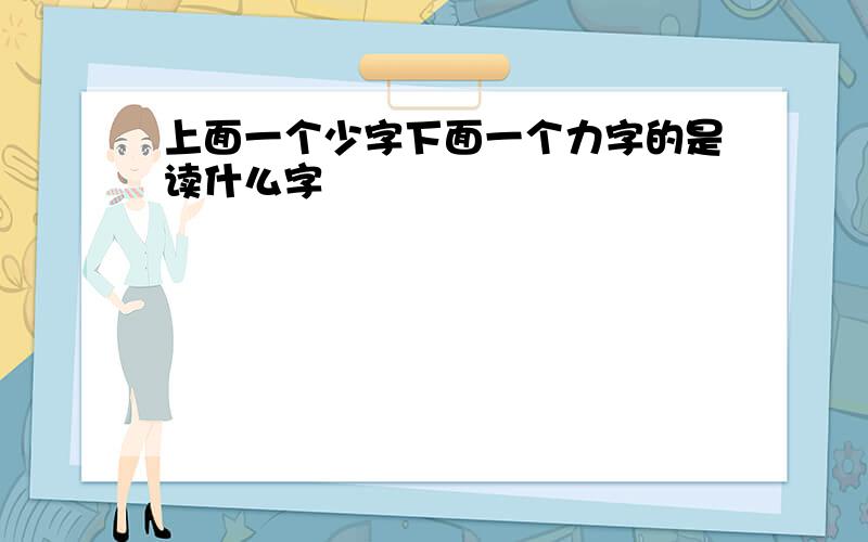 上面一个少字下面一个力字的是读什么字