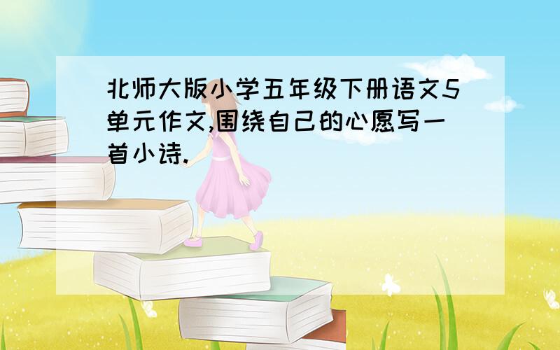 北师大版小学五年级下册语文5单元作文,围绕自己的心愿写一首小诗.