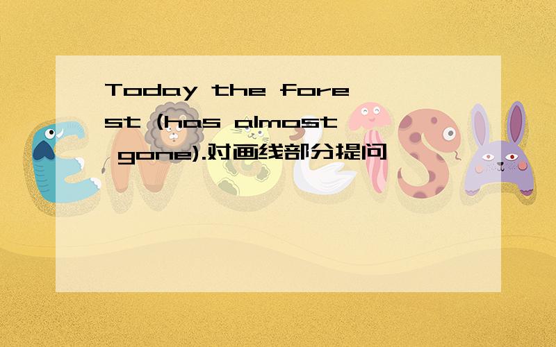 Today the forest (has almost gone).对画线部分提问