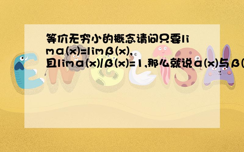 等价无穷小的概念请问只要limα(x)=limβ(x),且limα(x)/β(x)=1,那么就说α(x)与β(x)是等价无穷小么?