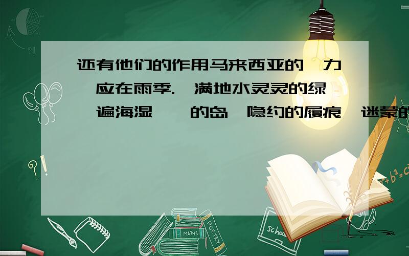 还有他们的作用马来西亚的魅力,应在雨季.　满地水灵灵的绿,遍海湿漉漉的岛,隐约的履痕,迷蒙的帆影……这是还在上海的我,用对江南雨的思维模式而习惯的联想异乡的情景.　当我登上马来