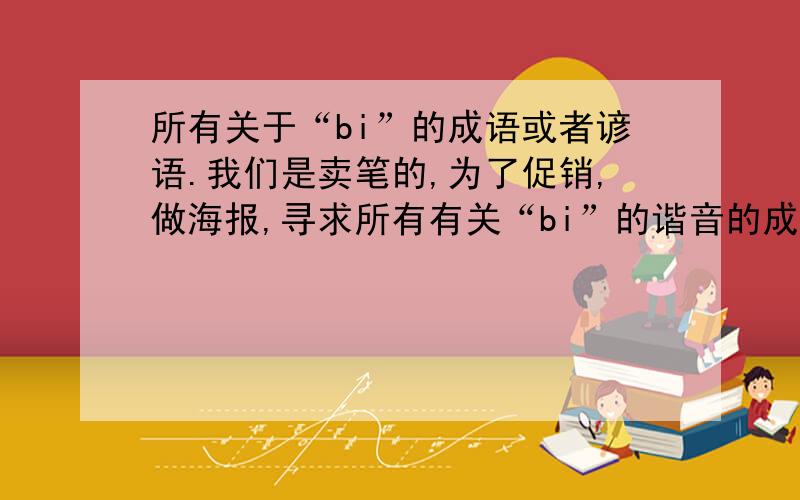 所有关于“bi”的成语或者谚语.我们是卖笔的,为了促销,做海报,寻求所有有关“bi”的谐音的成员,例如“比（笔）翼齐飞”,类似这样的情侣 爱情 婚庆等方面的成语最好