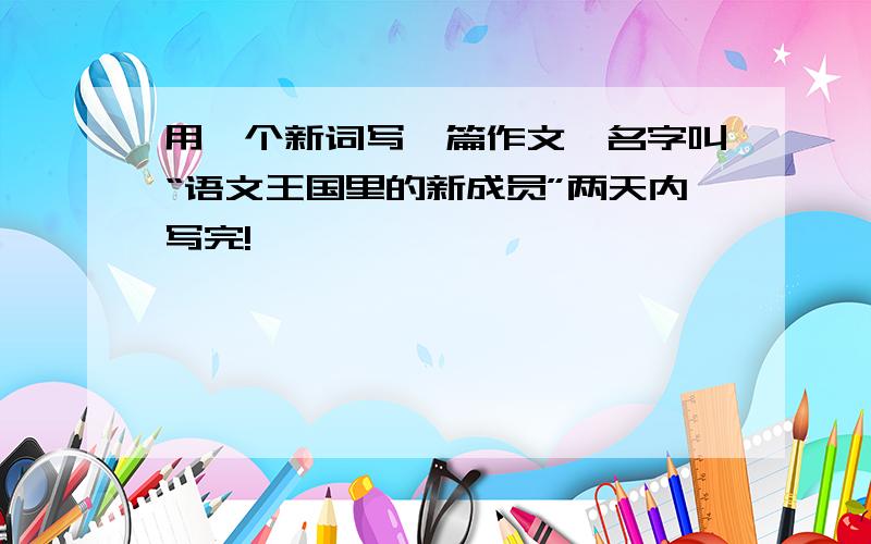 用一个新词写一篇作文,名字叫“语文王国里的新成员”两天内写完!