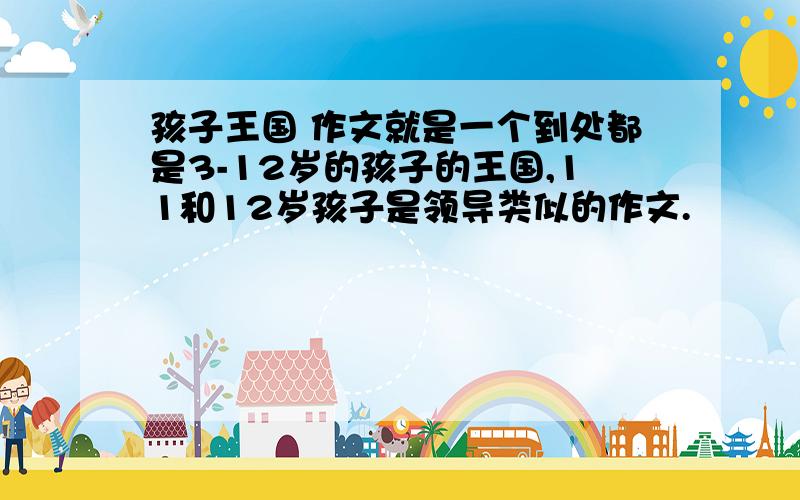 孩子王国 作文就是一个到处都是3-12岁的孩子的王国,11和12岁孩子是领导类似的作文.