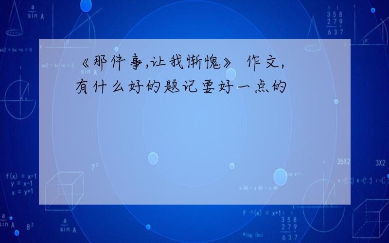 《那件事,让我惭愧》 作文,有什么好的题记要好一点的