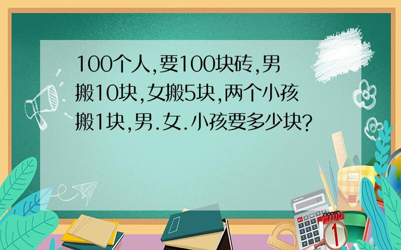 100个人,要100块砖,男搬10块,女搬5块,两个小孩搬1块,男.女.小孩要多少块?